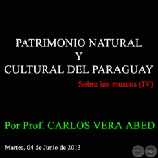 PATRIMONIO NATURAL Y CULTURAL DEL PARAGUAY - Sobre los museos (IV) - Por Prof. CARLOS VERA ABED - Martes, 04 de Junio de 2013